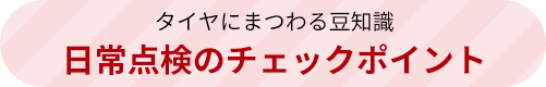 タイヤにまつわる豆知識 日常点検のチェックポイント