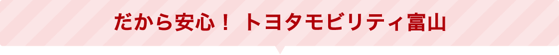 だから安心！トヨタモビリティ富山